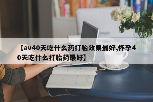 推荐个卖打胎药微信联系方式【av40天吃什么药打胎效果最好,怀孕40天吃什么打胎药最好】