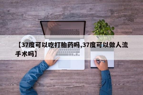 推荐个卖打胎药微信联系方式【37度可以吃打胎药吗,37度可以做人流手术吗】