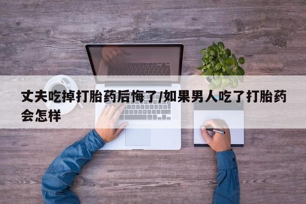 推荐个卖打胎药微信联系方式丈夫吃掉打胎药后悔了/如果男人吃了打胎药会怎样