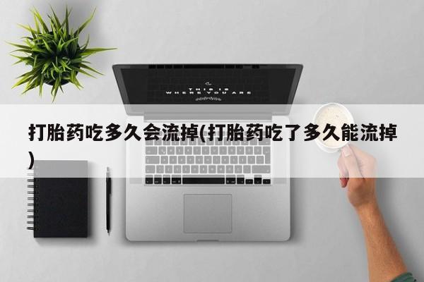 推荐个卖打胎药微信联系方式打胎药吃多久会流掉(打胎药吃了多久能流掉)