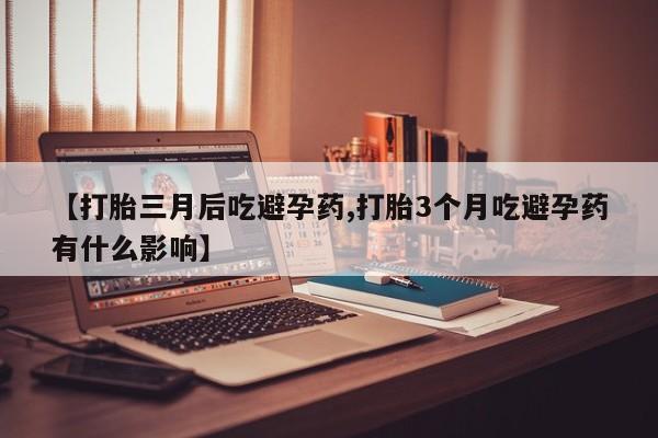 推荐个卖打胎药微信联系方式【打胎三月后吃避孕药,打胎3个月吃避孕药有什么影响】