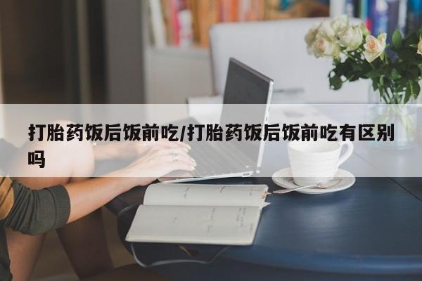 推荐个卖打胎药微信联系方式打胎药饭后饭前吃/打胎药饭后饭前吃有区别吗