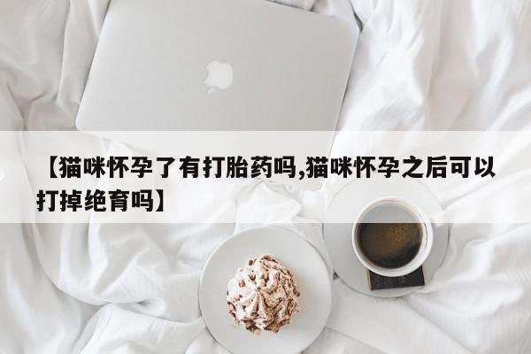 推荐个卖打胎药微信联系方式【猫咪怀孕了有打胎药吗,猫咪怀孕之后可以打掉绝育吗】