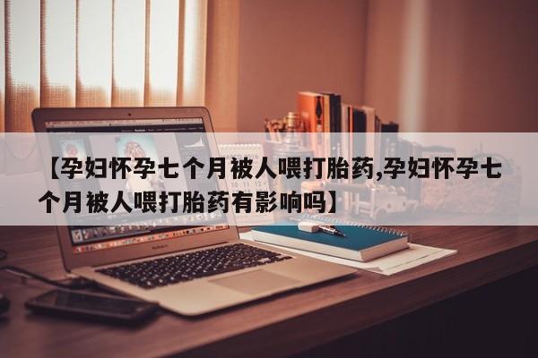 推荐个卖打胎药微信联系方式【孕妇怀孕七个月被人喂打胎药,孕妇怀孕七个月被人喂打胎药有影响吗】