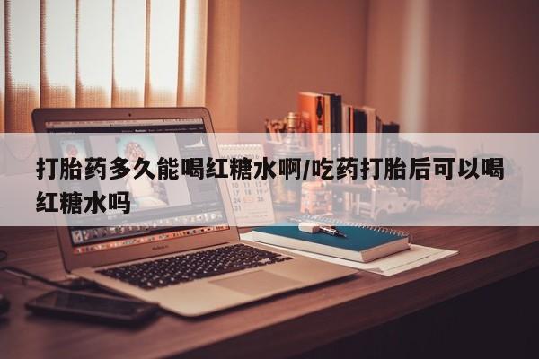 推荐个卖打胎药微信联系方式打胎药多久能喝红糖水啊/吃药打胎后可以喝红糖水吗