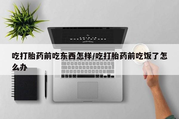 推荐个卖打胎药微信联系方式吃打胎药前吃东西怎样/吃打胎药前吃饭了怎么办