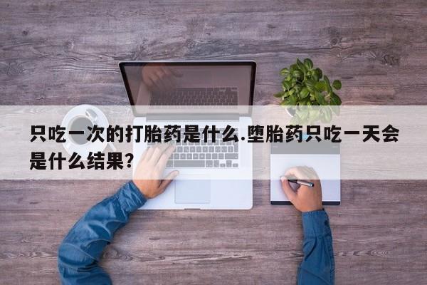 推荐个卖打胎药微信联系方式只吃一次的打胎药是什么.堕胎药只吃一天会是什么结果？