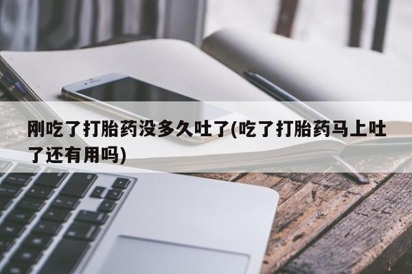 推荐个卖打胎药微信联系方式刚吃了打胎药没多久吐了(吃了打胎药马上吐了还有用吗)