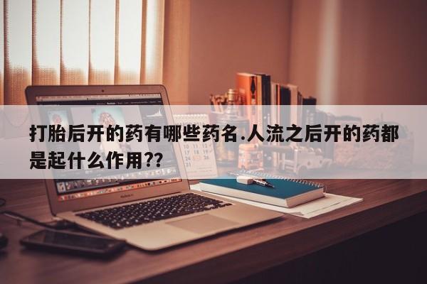 推荐个卖打胎药微信联系方式打胎后开的药有哪些药名.人流之后开的药都是起什么作用?？