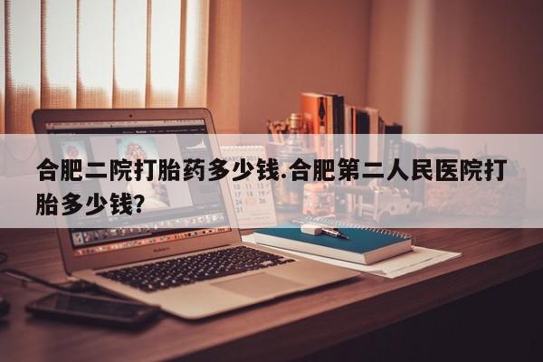 推荐个卖打胎药微信联系方式合肥二院打胎药多少钱.合肥第二人民医院打胎多少钱？