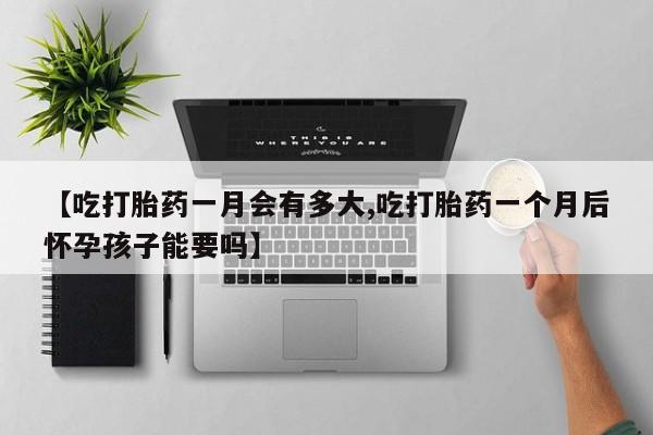 推荐个卖打胎药微信联系方式【吃打胎药一月会有多大,吃打胎药一个月后怀孕孩子能要吗】