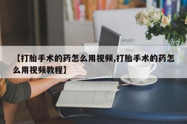 推荐个卖打胎药微信联系方式【打胎手术的药怎么用视频,打胎手术的药怎么用视频教程】