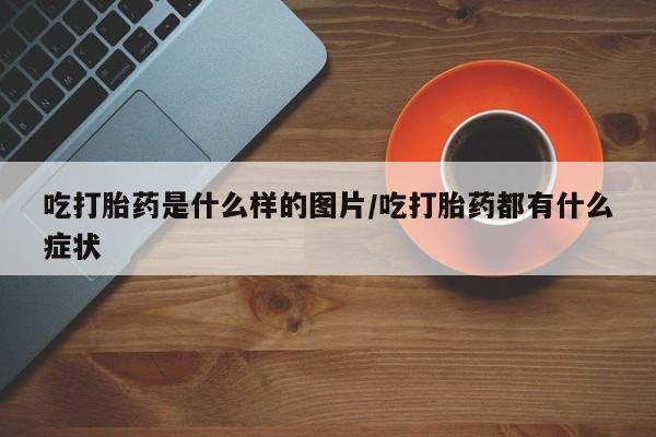 推荐个卖打胎药微信联系方式吃打胎药是什么样的图片/吃打胎药都有什么症状