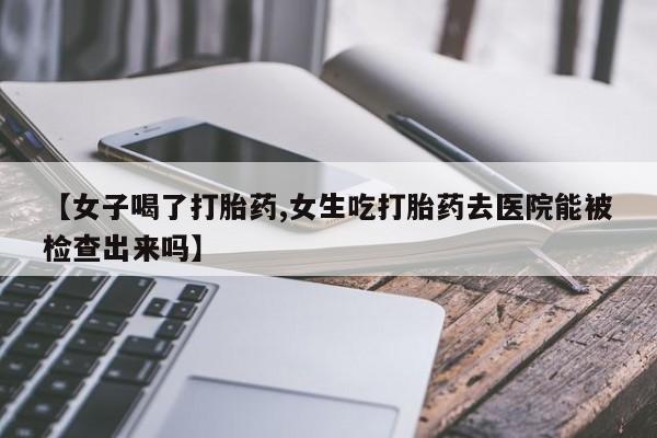 推荐个卖打胎药微信联系方式【女子喝了打胎药,女生吃打胎药去医院能被检查出来吗】