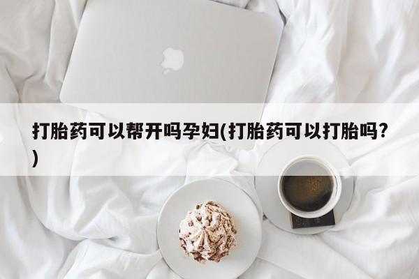 推荐个卖打胎药微信联系方式打胎药可以帮开吗孕妇(打胎药可以打胎吗?)