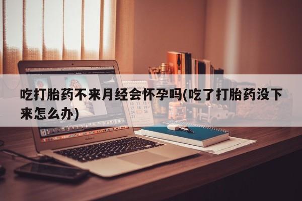 推荐个卖打胎药微信联系方式吃打胎药不来月经会怀孕吗(吃了打胎药没下来怎么办)