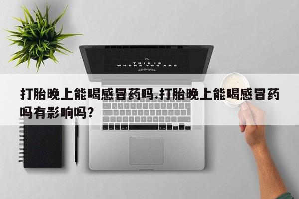 推荐个卖打胎药微信联系方式打胎晚上能喝感冒药吗.打胎晚上能喝感冒药吗有影响吗？