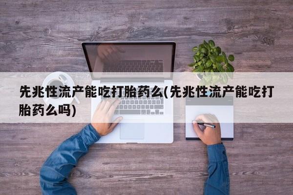 推荐个卖打胎药微信联系方式先兆性流产能吃打胎药么(先兆性流产能吃打胎药么吗)