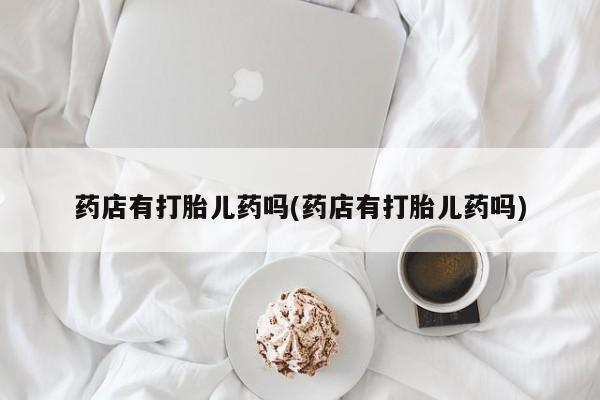 推荐个卖打胎药微信联系方式药店有打胎儿药吗(药店有打胎儿药吗)