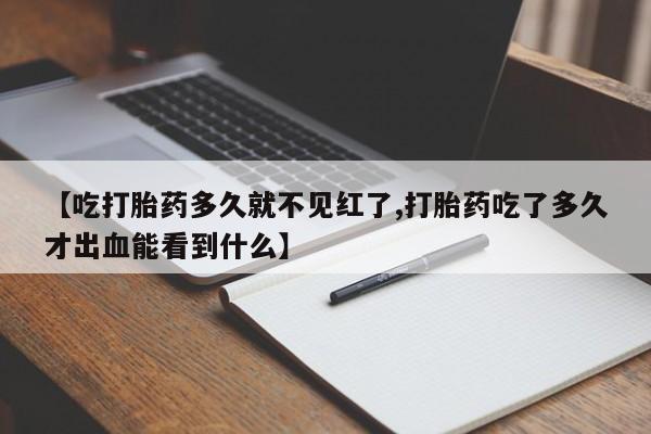 推荐个卖打胎药微信联系方式【吃打胎药多久就不见红了,打胎药吃了多久才出血能看到什么】
