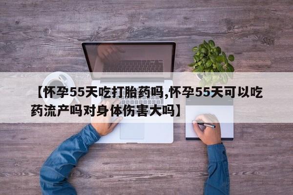推荐个卖打胎药微信联系方式【怀孕55天吃打胎药吗,怀孕55天可以吃药流产吗对身体伤害大吗】