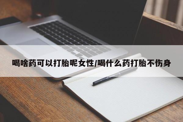 推荐个卖打胎药微信联系方式喝啥药可以打胎呢女性/喝什么药打胎不伤身