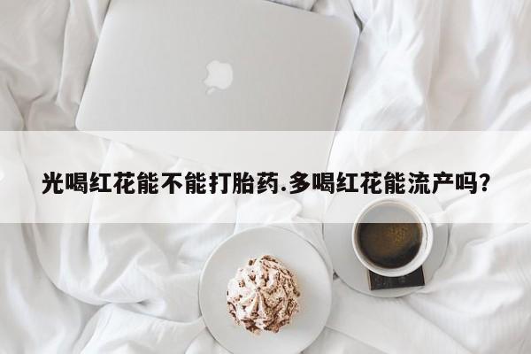 推荐个卖打胎药微信联系方式光喝红花能不能打胎药.多喝红花能流产吗？