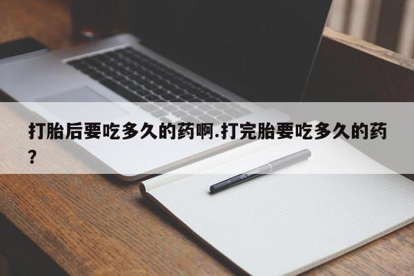 推荐个卖打胎药微信联系方式打胎后要吃多久的药啊.打完胎要吃多久的药？
