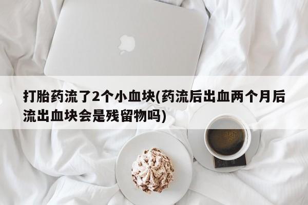 推荐个卖打胎药微信联系方式打胎药流了2个小血块(药流后出血两个月后流出血块会是残留物吗)
