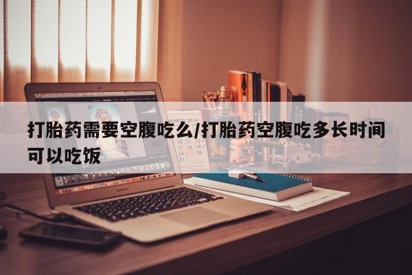 推荐个卖打胎药微信联系方式打胎药需要空腹吃么/打胎药空腹吃多长时间可以吃饭