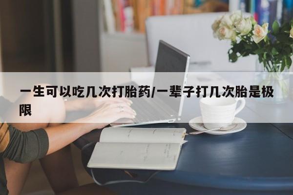 推荐个卖打胎药微信联系方式一生可以吃几次打胎药/一辈子打几次胎是极限