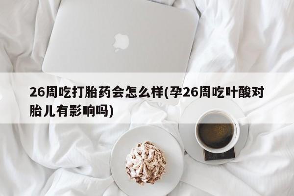 推荐个卖打胎药微信联系方式26周吃打胎药会怎么样(孕26周吃叶酸对胎儿有影响吗)