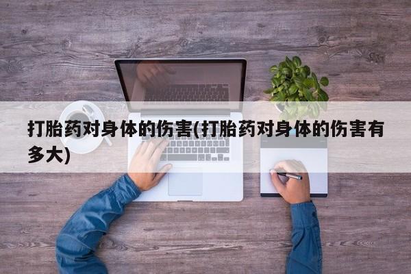 推荐个卖打胎药微信联系方式打胎药对身体的伤害(打胎药对身体的伤害有多大)