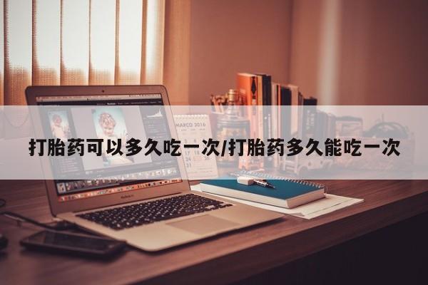 推荐个卖打胎药微信联系方式打胎药可以多久吃一次/打胎药多久能吃一次
