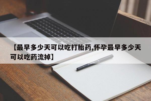 推荐个卖打胎药微信联系方式【最早多少天可以吃打胎药,怀孕最早多少天可以吃药流掉】