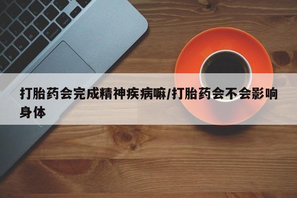 推荐个卖打胎药微信联系方式打胎药会完成精神疾病嘛/打胎药会不会影响身体