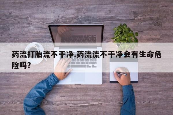 推荐个卖打胎药微信联系方式药流打胎流不干净.药流流不干净会有生命危险吗？