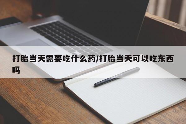 推荐个卖打胎药微信联系方式打胎当天需要吃什么药/打胎当天可以吃东西吗