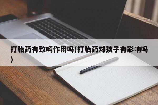 推荐个卖打胎药微信联系方式打胎药有致畸作用吗(打胎药对孩子有影响吗)