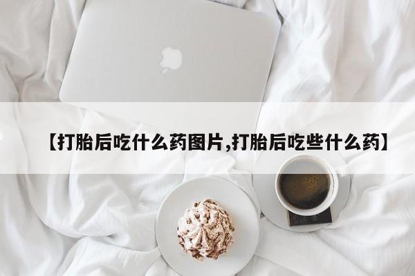 推荐个卖打胎药微信联系方式【打胎后吃什么药图片,打胎后吃些什么药】