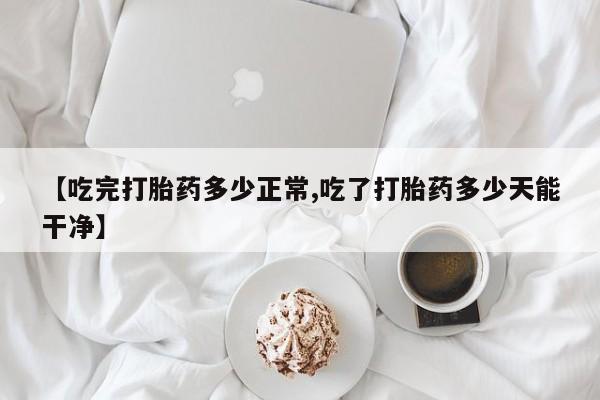 推荐个卖打胎药微信联系方式【吃完打胎药多少正常,吃了打胎药多少天能干净】
