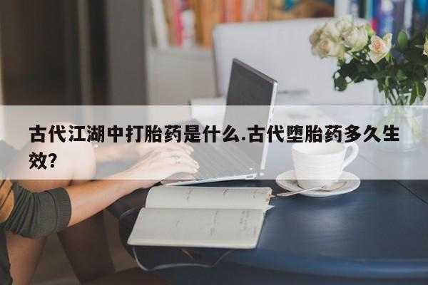 推荐个卖打胎药微信联系方式古代江湖中打胎药是什么.古代堕胎药多久生效？