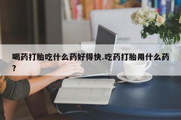 推荐个卖打胎药微信联系方式喝药打胎吃什么药好得快.吃药打胎用什么药？