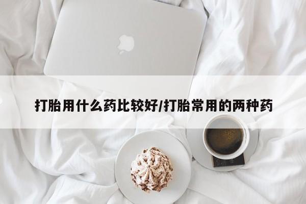 推荐个卖打胎药微信联系方式打胎用什么药比较好/打胎常用的两种药