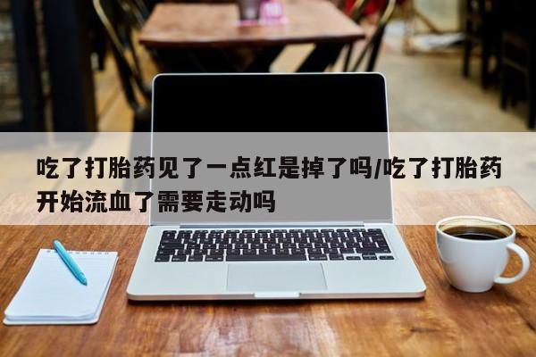 推荐个卖打胎药微信联系方式吃了打胎药见了一点红是掉了吗/吃了打胎药开始流血了需要走动吗