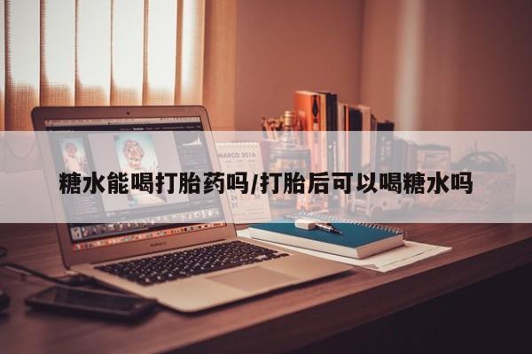 推荐个卖打胎药微信联系方式糖水能喝打胎药吗/打胎后可以喝糖水吗