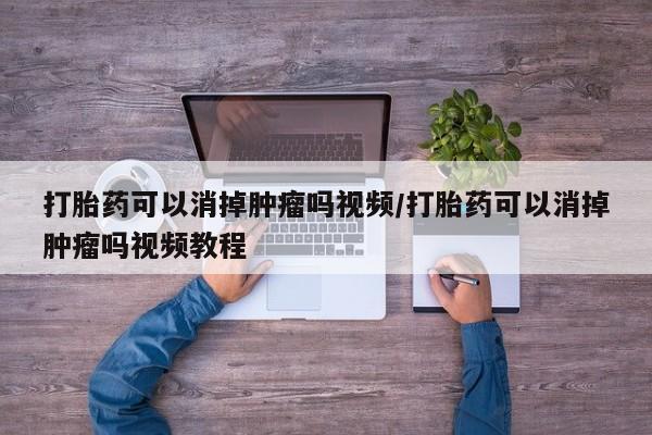 推荐个卖打胎药微信联系方式打胎药可以消掉肿瘤吗视频/打胎药可以消掉肿瘤吗视频教程