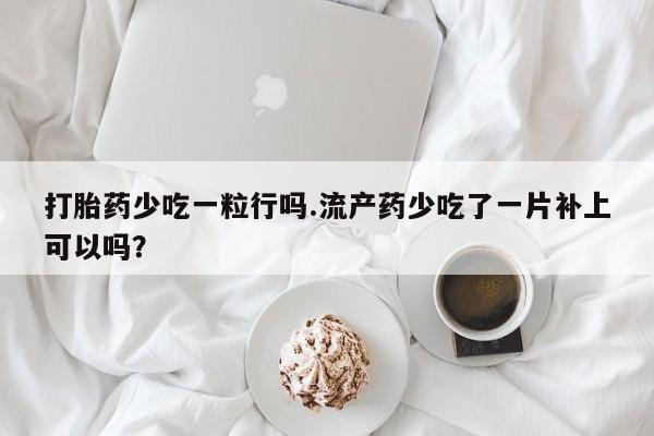 推荐个卖打胎药微信联系方式打胎药少吃一粒行吗.流产药少吃了一片补上可以吗？