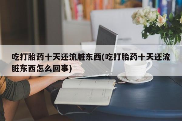 推荐个卖打胎药微信联系方式吃打胎药十天还流脏东西(吃打胎药十天还流脏东西怎么回事)