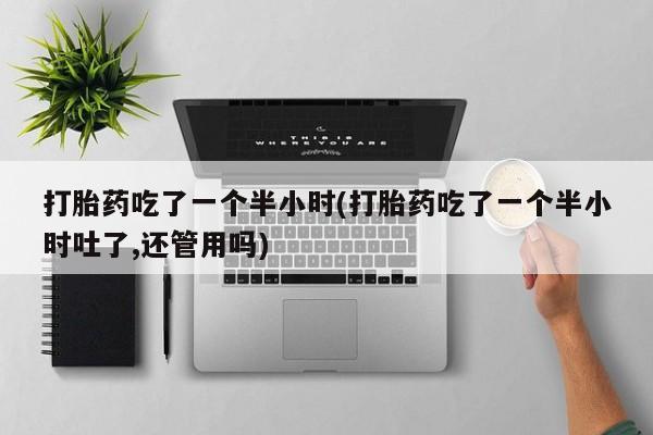 推荐个卖打胎药微信联系方式打胎药吃了一个半小时(打胎药吃了一个半小时吐了,还管用吗)